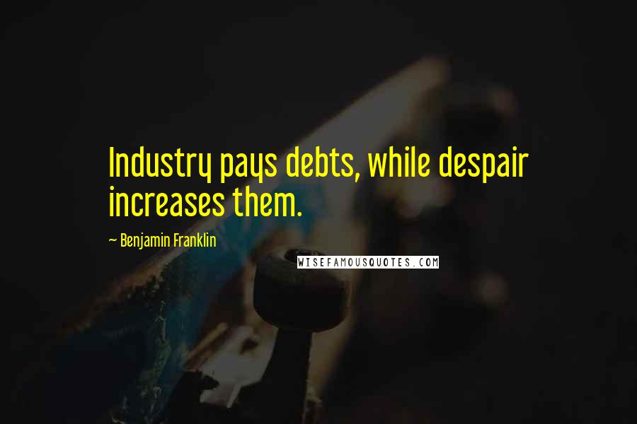 Benjamin Franklin Quotes: Industry pays debts, while despair increases them.