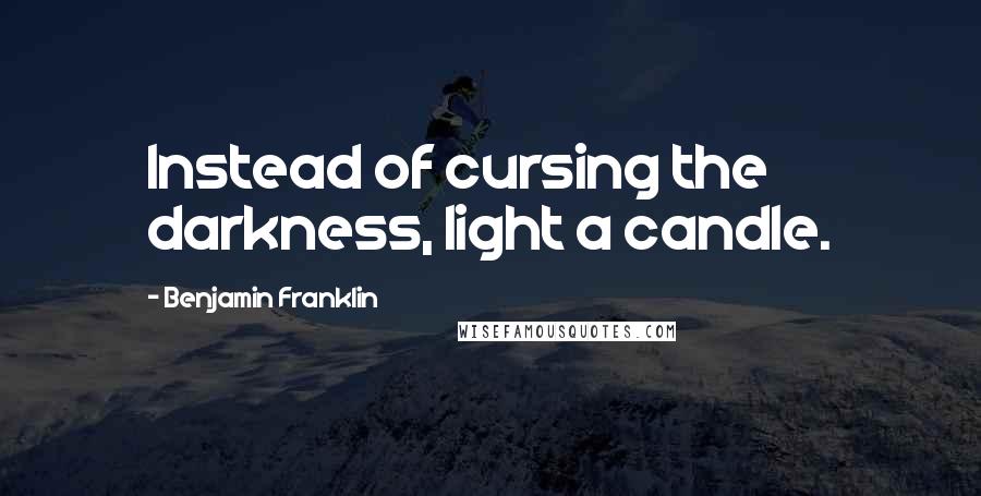 Benjamin Franklin Quotes: Instead of cursing the darkness, light a candle.