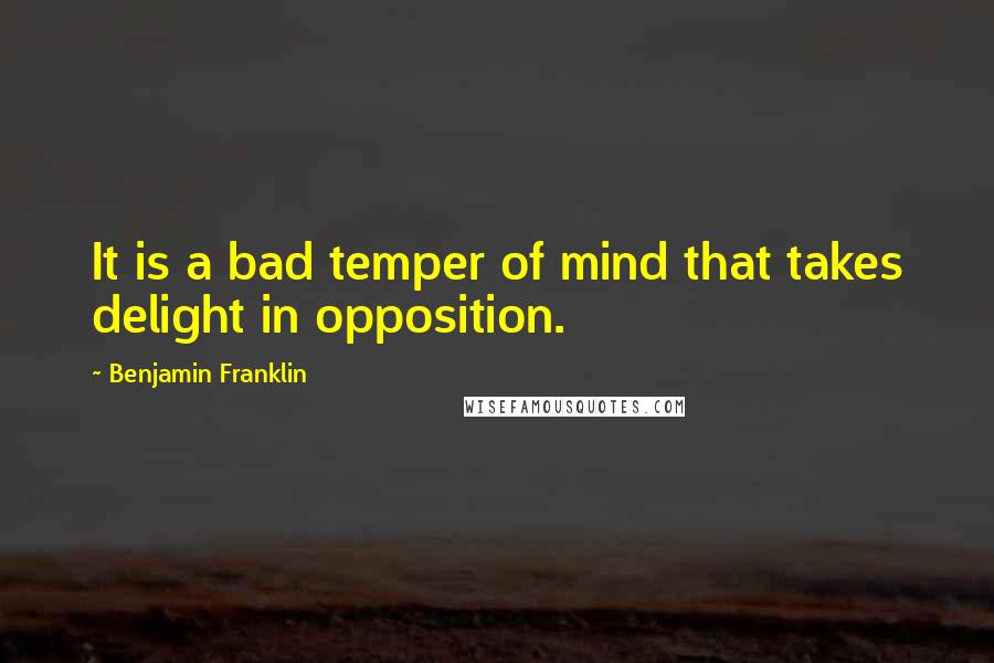 Benjamin Franklin Quotes: It is a bad temper of mind that takes delight in opposition.