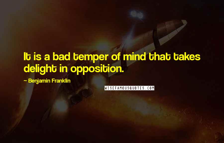 Benjamin Franklin Quotes: It is a bad temper of mind that takes delight in opposition.