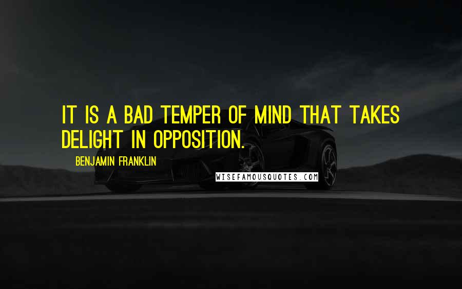 Benjamin Franklin Quotes: It is a bad temper of mind that takes delight in opposition.