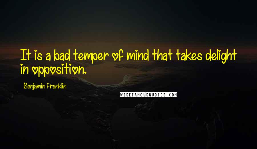 Benjamin Franklin Quotes: It is a bad temper of mind that takes delight in opposition.