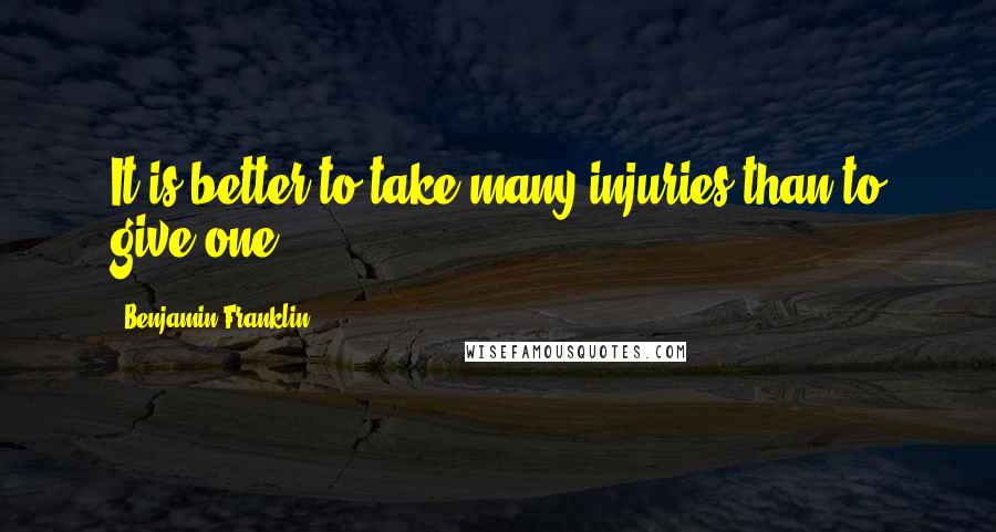 Benjamin Franklin Quotes: It is better to take many injuries than to give one.