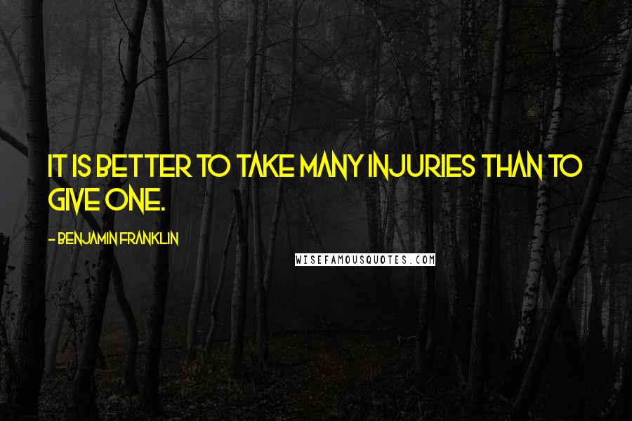 Benjamin Franklin Quotes: It is better to take many injuries than to give one.