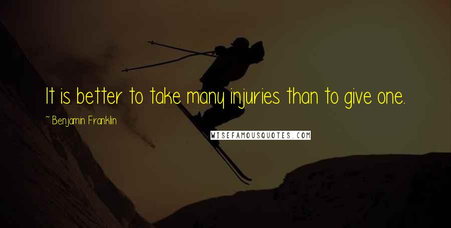 Benjamin Franklin Quotes: It is better to take many injuries than to give one.