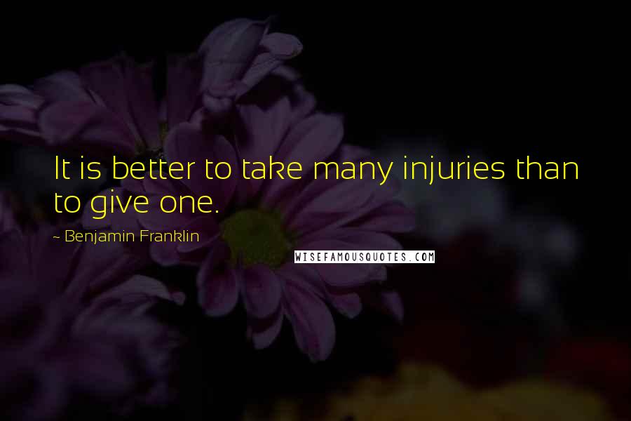 Benjamin Franklin Quotes: It is better to take many injuries than to give one.