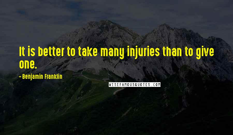 Benjamin Franklin Quotes: It is better to take many injuries than to give one.