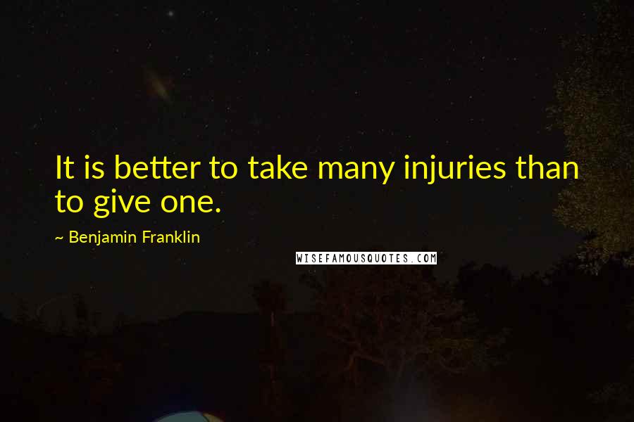 Benjamin Franklin Quotes: It is better to take many injuries than to give one.