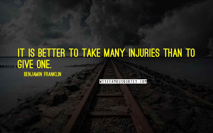 Benjamin Franklin Quotes: It is better to take many injuries than to give one.