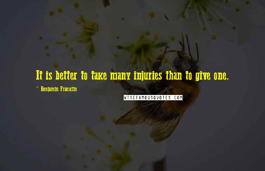 Benjamin Franklin Quotes: It is better to take many injuries than to give one.