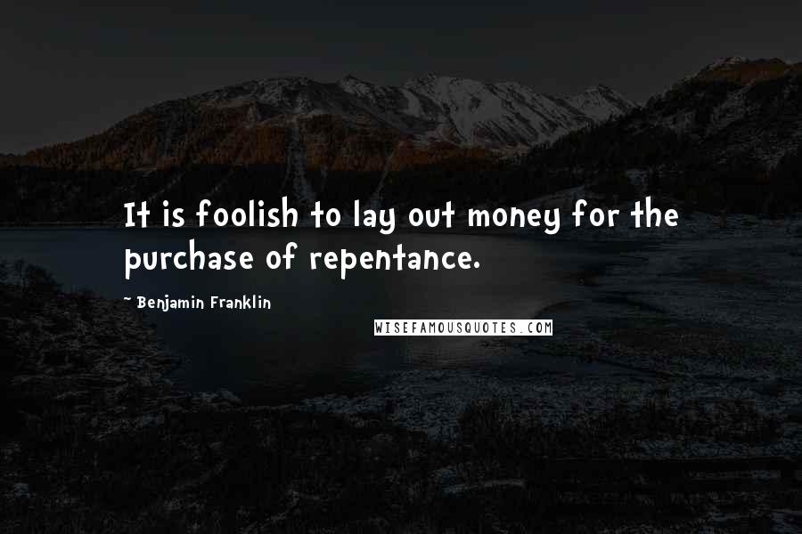 Benjamin Franklin Quotes: It is foolish to lay out money for the purchase of repentance.