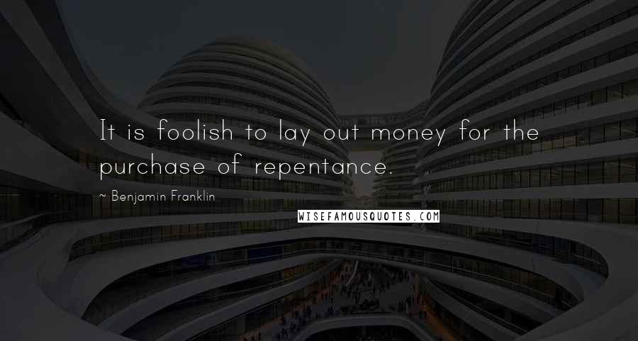 Benjamin Franklin Quotes: It is foolish to lay out money for the purchase of repentance.