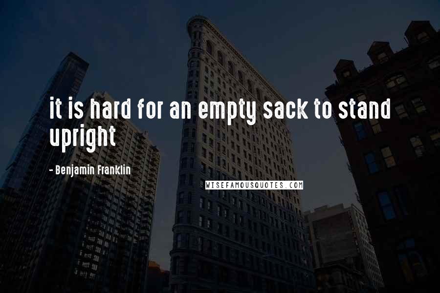 Benjamin Franklin Quotes: it is hard for an empty sack to stand upright