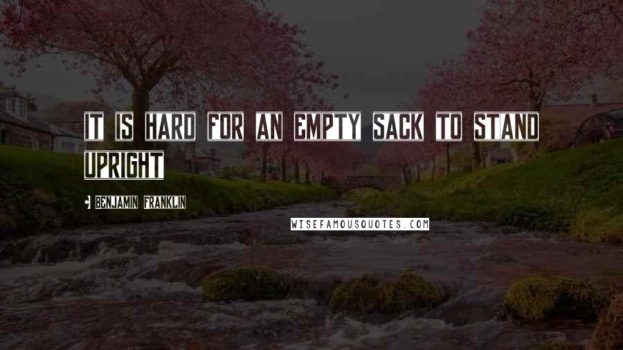 Benjamin Franklin Quotes: it is hard for an empty sack to stand upright