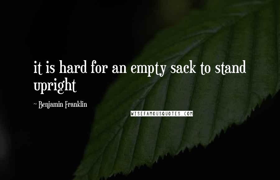 Benjamin Franklin Quotes: it is hard for an empty sack to stand upright