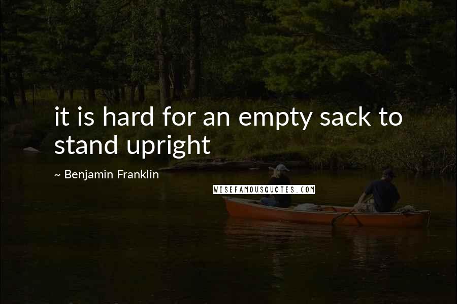 Benjamin Franklin Quotes: it is hard for an empty sack to stand upright