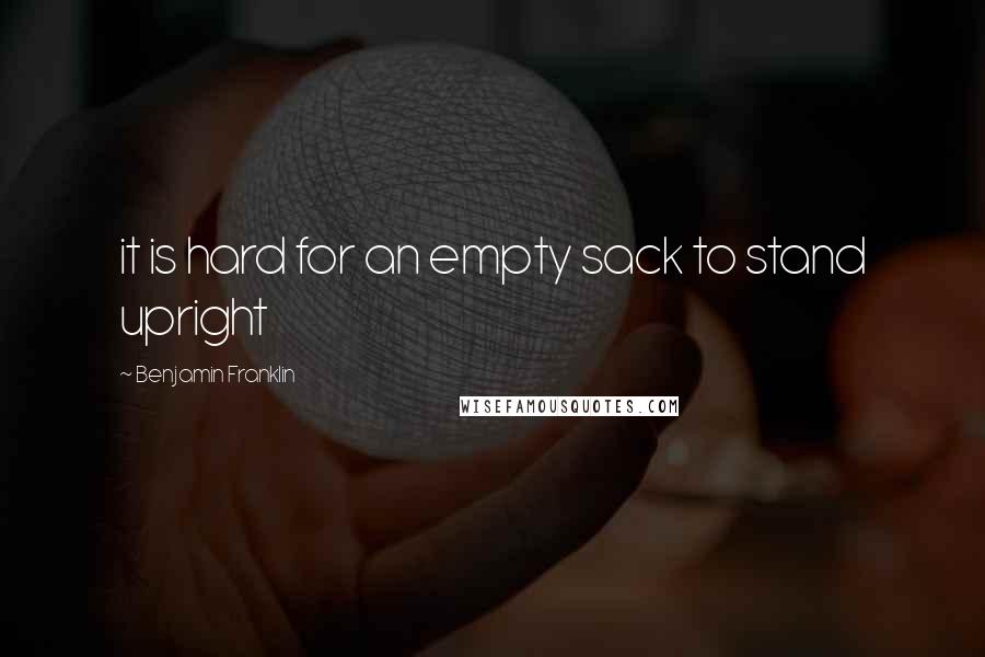 Benjamin Franklin Quotes: it is hard for an empty sack to stand upright