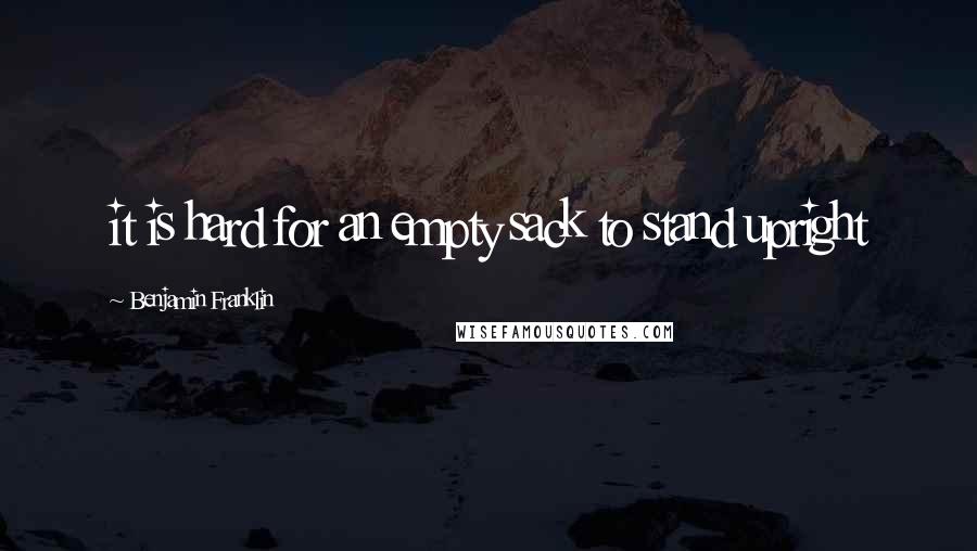 Benjamin Franklin Quotes: it is hard for an empty sack to stand upright