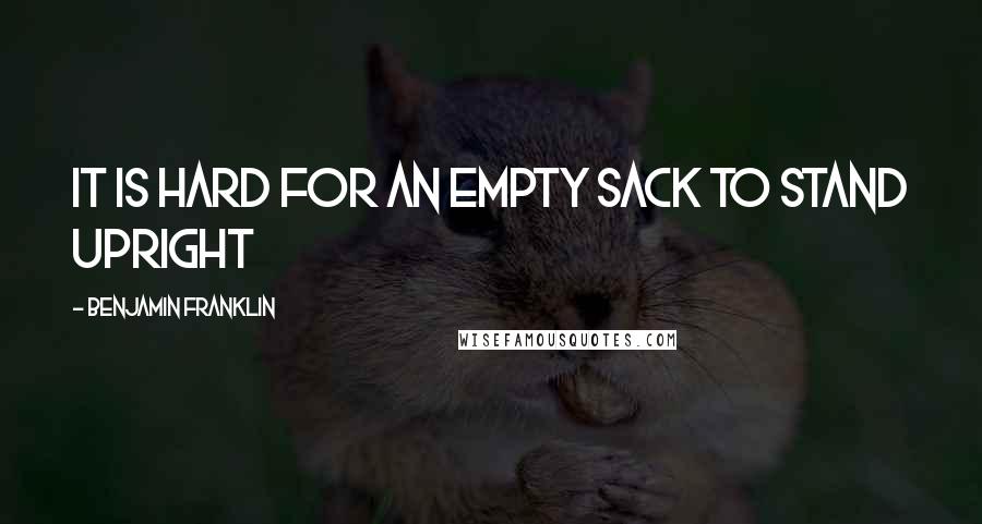 Benjamin Franklin Quotes: it is hard for an empty sack to stand upright