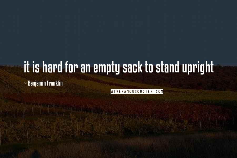 Benjamin Franklin Quotes: it is hard for an empty sack to stand upright