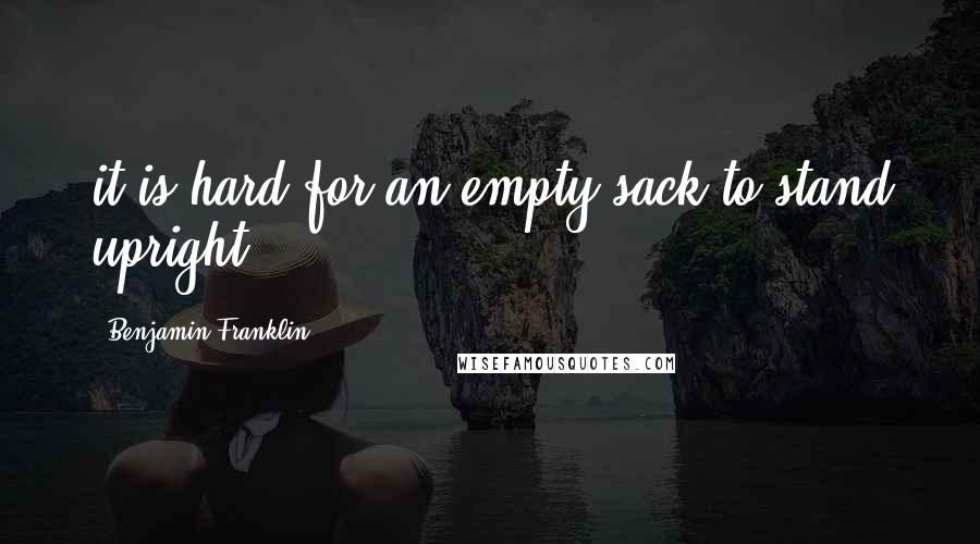 Benjamin Franklin Quotes: it is hard for an empty sack to stand upright