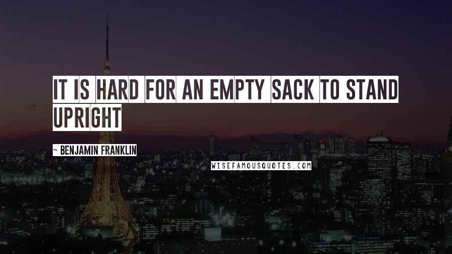 Benjamin Franklin Quotes: it is hard for an empty sack to stand upright