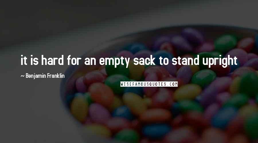 Benjamin Franklin Quotes: it is hard for an empty sack to stand upright