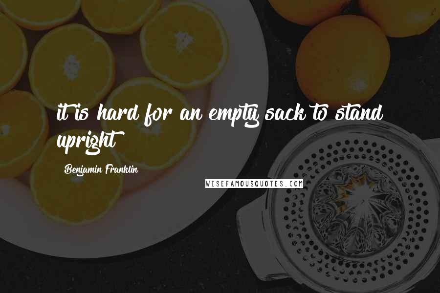 Benjamin Franklin Quotes: it is hard for an empty sack to stand upright