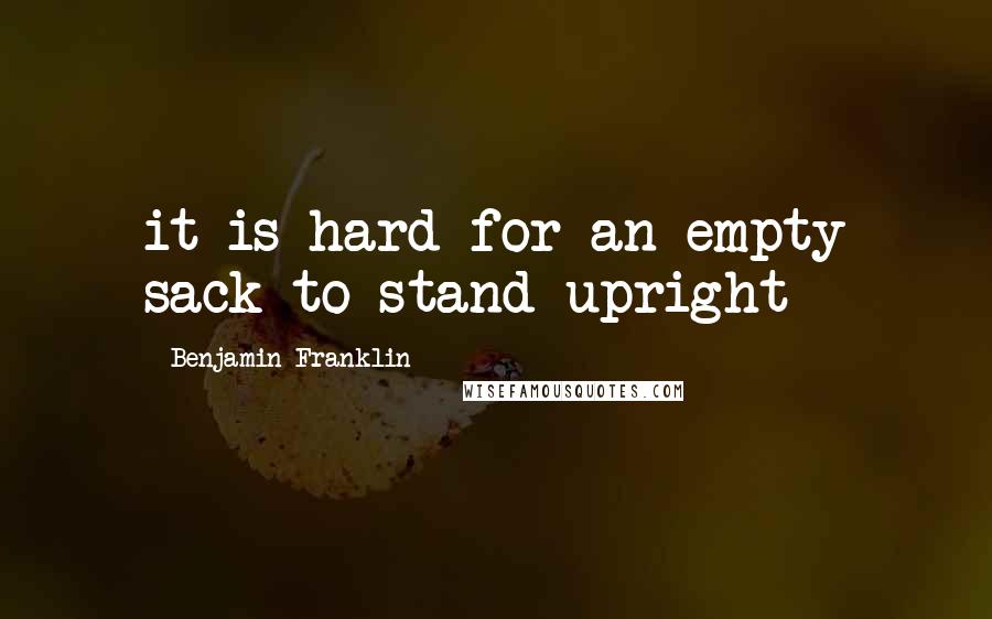 Benjamin Franklin Quotes: it is hard for an empty sack to stand upright