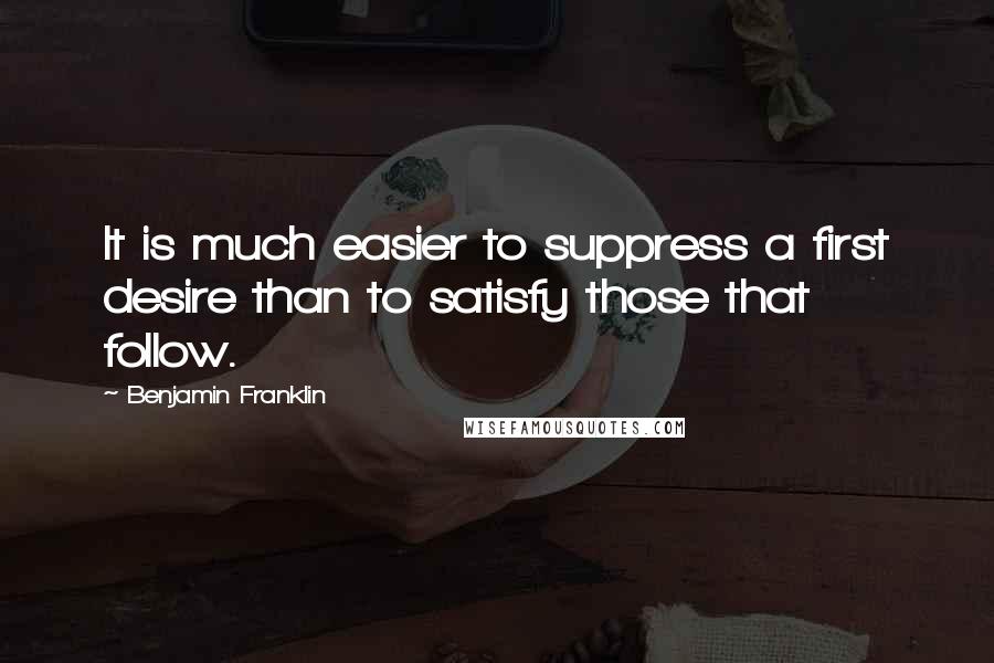 Benjamin Franklin Quotes: It is much easier to suppress a first desire than to satisfy those that follow.