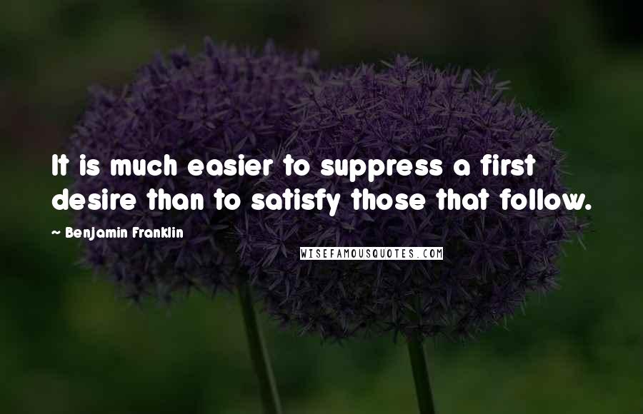 Benjamin Franklin Quotes: It is much easier to suppress a first desire than to satisfy those that follow.