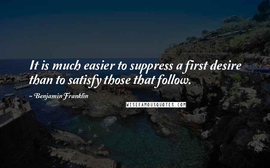 Benjamin Franklin Quotes: It is much easier to suppress a first desire than to satisfy those that follow.