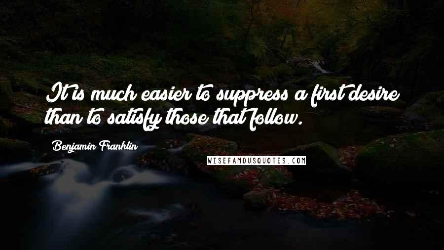 Benjamin Franklin Quotes: It is much easier to suppress a first desire than to satisfy those that follow.