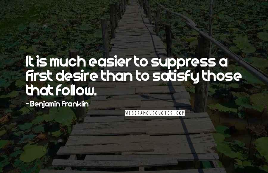 Benjamin Franklin Quotes: It is much easier to suppress a first desire than to satisfy those that follow.