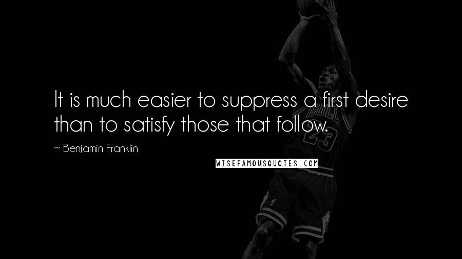 Benjamin Franklin Quotes: It is much easier to suppress a first desire than to satisfy those that follow.