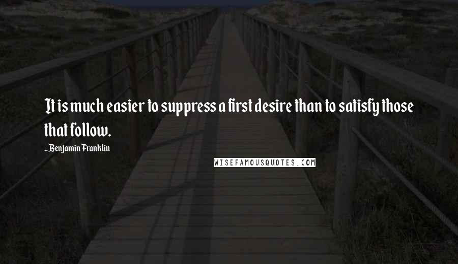 Benjamin Franklin Quotes: It is much easier to suppress a first desire than to satisfy those that follow.