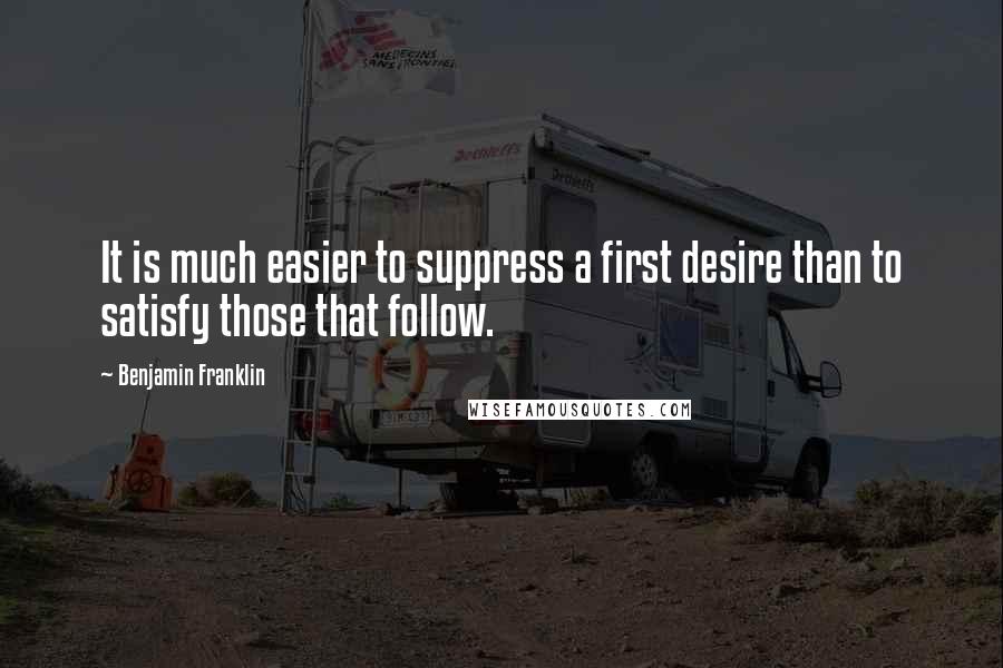 Benjamin Franklin Quotes: It is much easier to suppress a first desire than to satisfy those that follow.