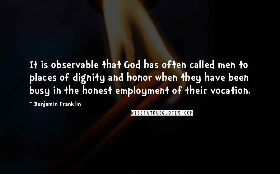 Benjamin Franklin Quotes: It is observable that God has often called men to places of dignity and honor when they have been busy in the honest employment of their vocation.