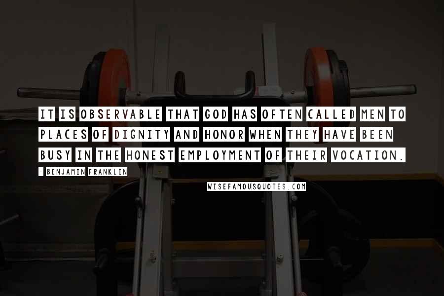 Benjamin Franklin Quotes: It is observable that God has often called men to places of dignity and honor when they have been busy in the honest employment of their vocation.