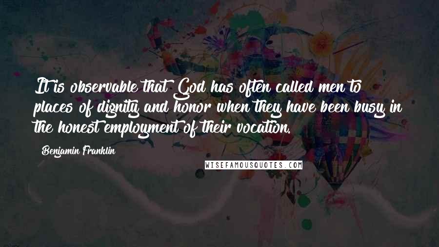 Benjamin Franklin Quotes: It is observable that God has often called men to places of dignity and honor when they have been busy in the honest employment of their vocation.