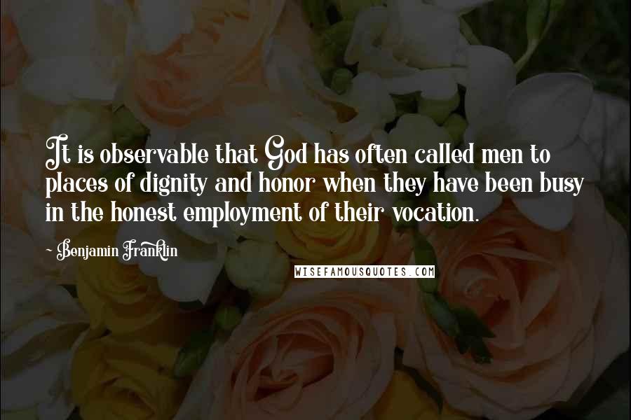 Benjamin Franklin Quotes: It is observable that God has often called men to places of dignity and honor when they have been busy in the honest employment of their vocation.