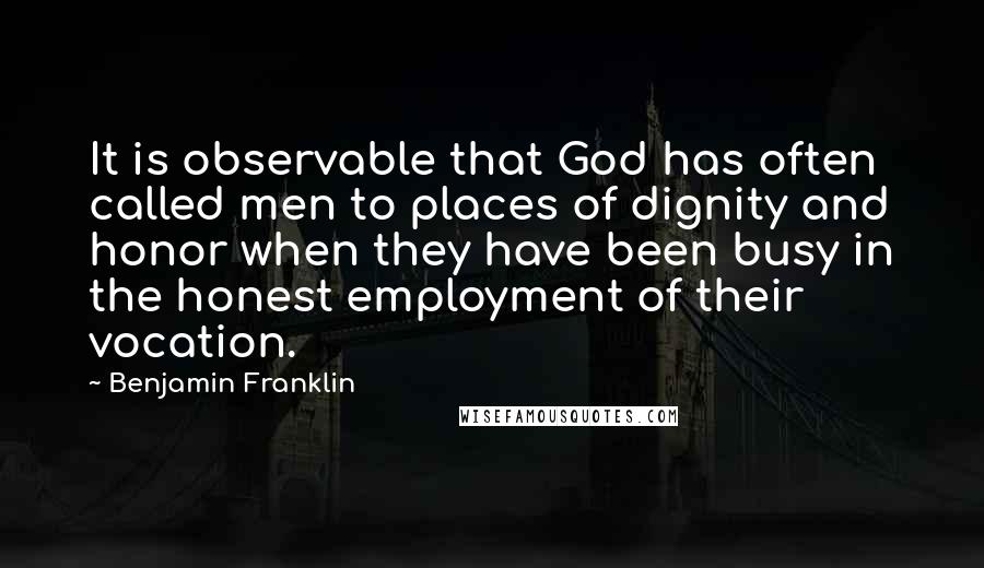 Benjamin Franklin Quotes: It is observable that God has often called men to places of dignity and honor when they have been busy in the honest employment of their vocation.