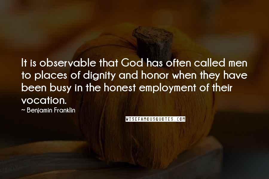 Benjamin Franklin Quotes: It is observable that God has often called men to places of dignity and honor when they have been busy in the honest employment of their vocation.