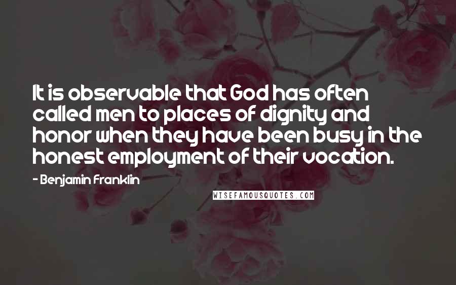 Benjamin Franklin Quotes: It is observable that God has often called men to places of dignity and honor when they have been busy in the honest employment of their vocation.