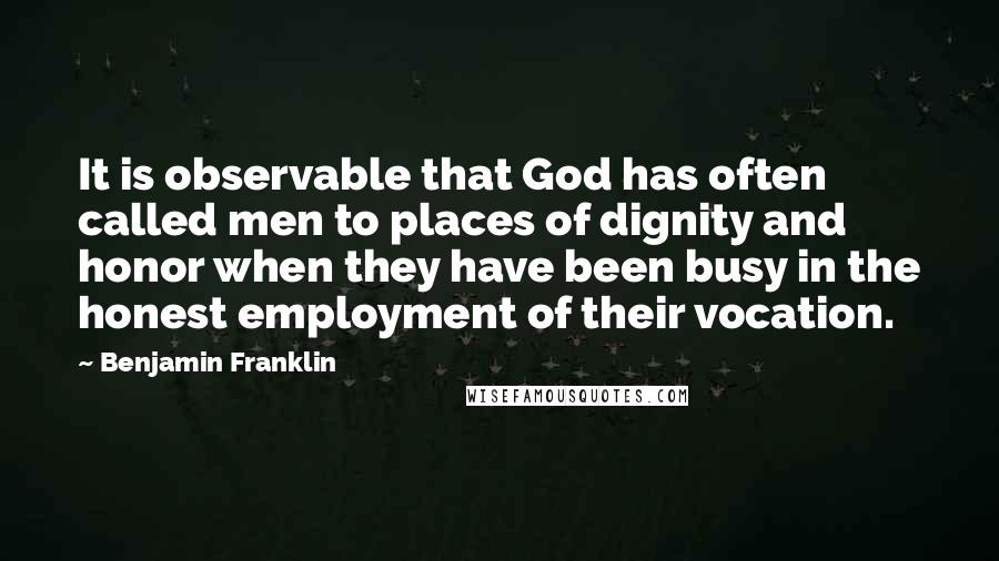 Benjamin Franklin Quotes: It is observable that God has often called men to places of dignity and honor when they have been busy in the honest employment of their vocation.