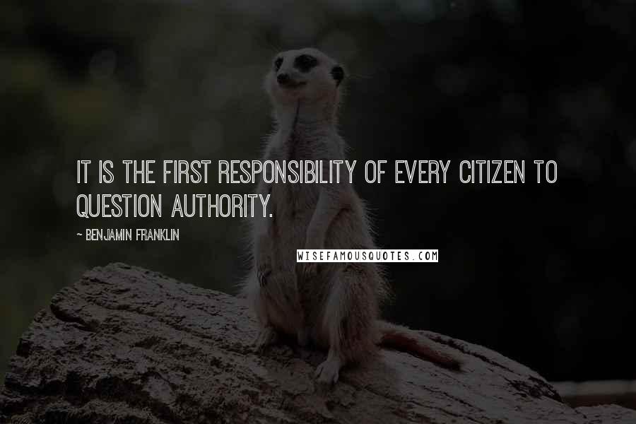 Benjamin Franklin Quotes: It is the first responsibility of every citizen to question authority.