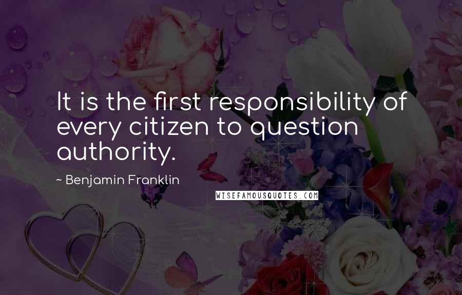Benjamin Franklin Quotes: It is the first responsibility of every citizen to question authority.