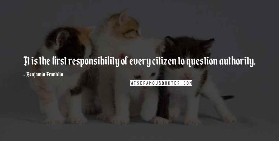 Benjamin Franklin Quotes: It is the first responsibility of every citizen to question authority.