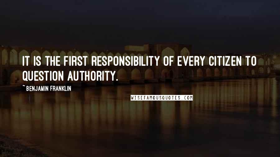 Benjamin Franklin Quotes: It is the first responsibility of every citizen to question authority.