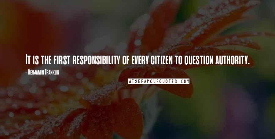Benjamin Franklin Quotes: It is the first responsibility of every citizen to question authority.